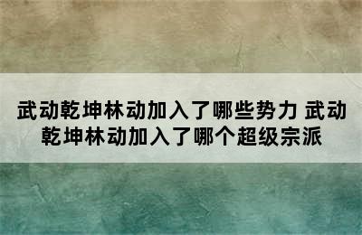 武动乾坤林动加入了哪些势力 武动乾坤林动加入了哪个超级宗派